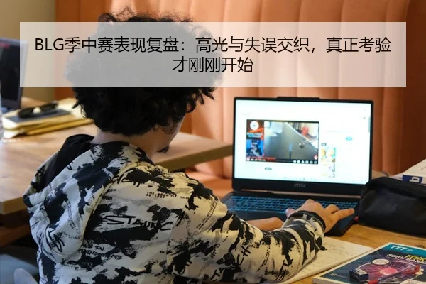 BLG季中赛表现复盘：高光与失误交织，真正考验才刚刚开始